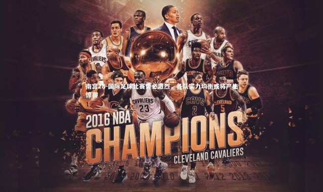 南宫28-国际足球比赛势必激烈，各队实力均衡或将产生惊喜