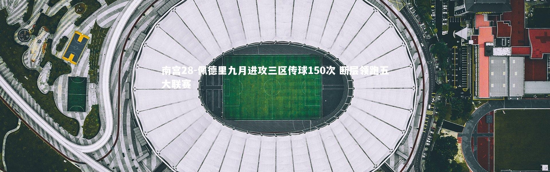 南宫28-佩德里九月进攻三区传球150次 断层领跑五大联赛