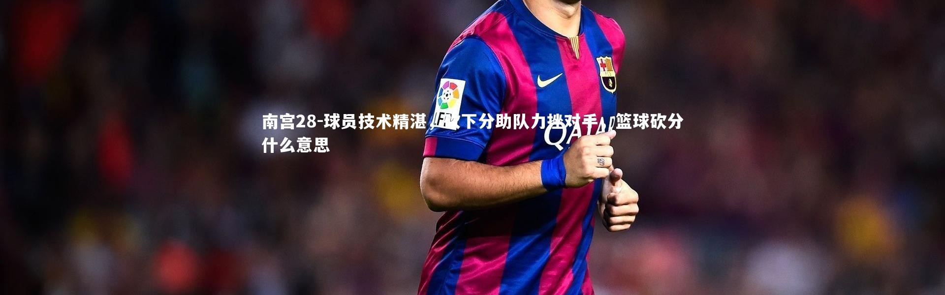 南宫28-球员技术精湛，砍下分助队力挫对手，篮球砍分什么意思