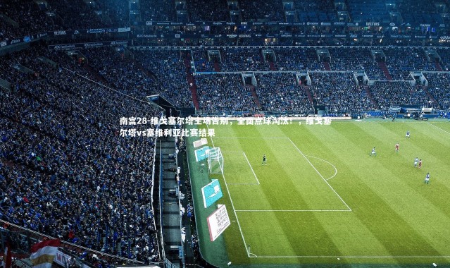 南宫28-维戈塞尔塔主场告别，全面点球淘汰！，维戈塞尔塔vs塞维利亚比赛结果