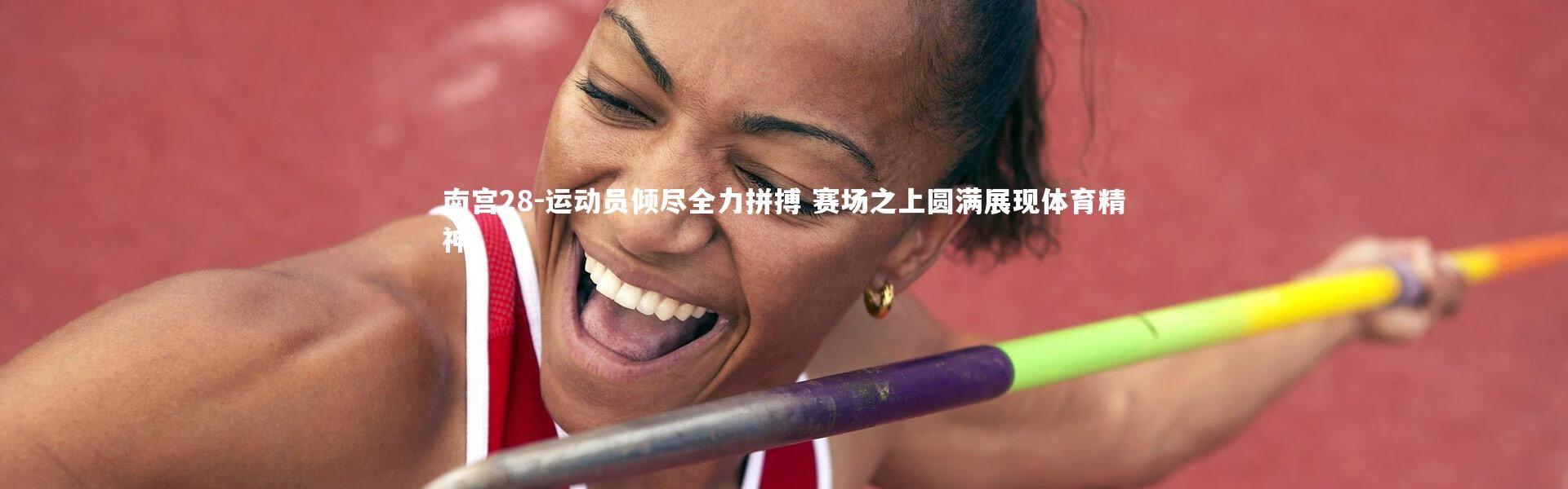 南宫28-运动员倾尽全力拼搏 赛场之上圆满展现体育精神