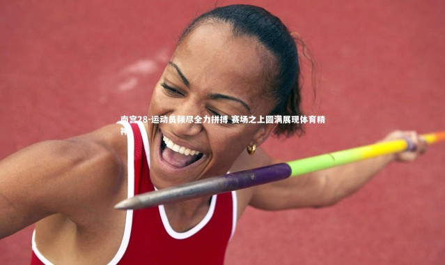 南宫28-运动员倾尽全力拼搏 赛场之上圆满展现体育精神