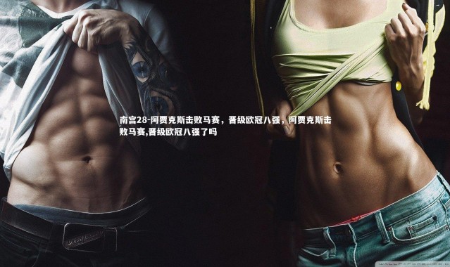 南宫28-阿贾克斯击败马赛，晋级欧冠八强，阿贾克斯击败马赛,晋级欧冠八强了吗