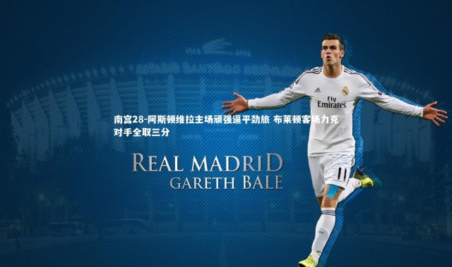 南宫28-阿斯顿维拉主场顽强逼平劲旅 布莱顿客场力克对手全取三分