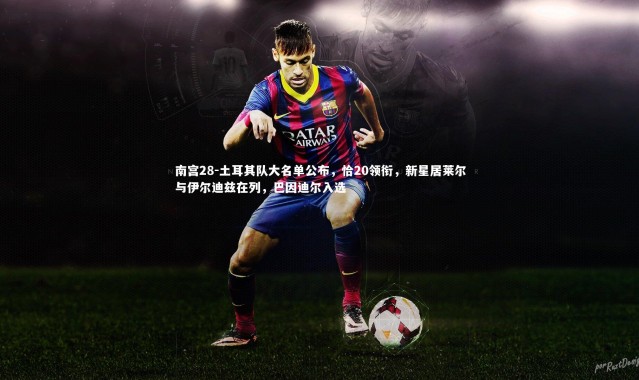 南宫28-土耳其队大名单公布，恰20领衔，新星居莱尔与伊尔迪兹在列，巴因迪尔入选