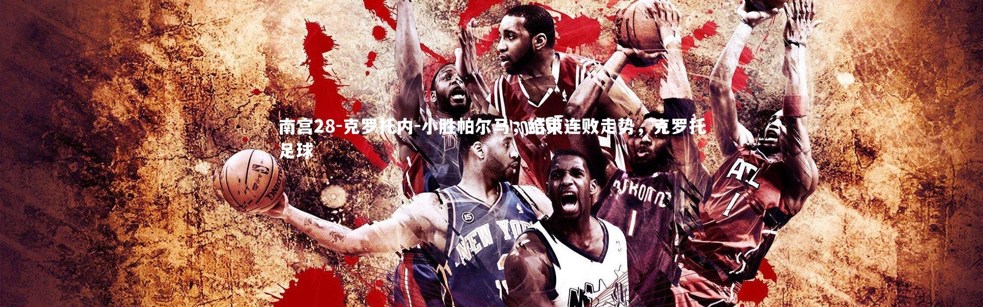 南宫28-克罗托内-小胜帕尔马，结束连败走势，克罗托足球