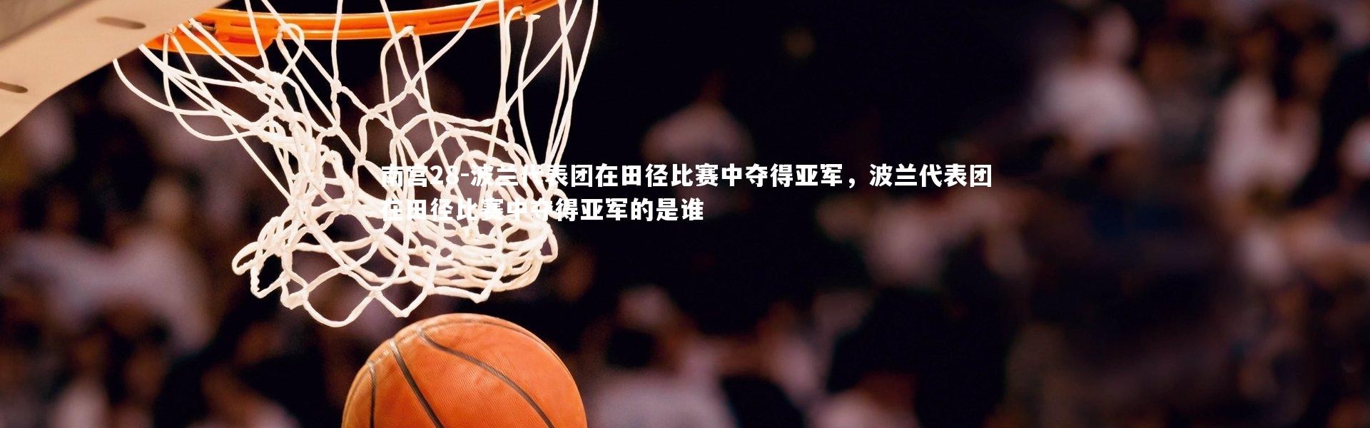 南宫28-波兰代表团在田径比赛中夺得亚军，波兰代表团在田径比赛中夺得亚军的是谁