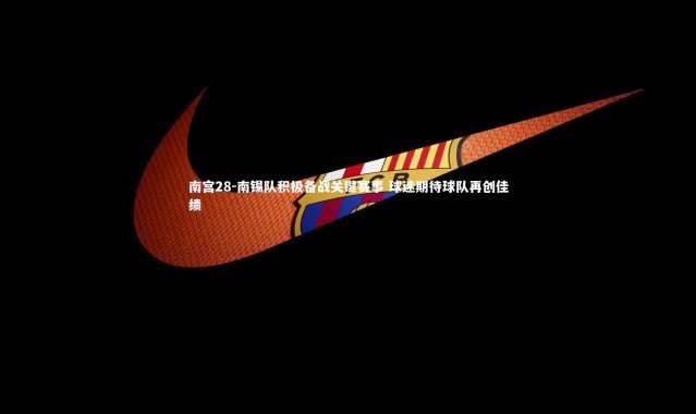 南宫28-南锡队积极备战关键赛事 球迷期待球队再创佳绩