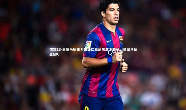 南宫28-皇家马德里力挫拜仁慕尼黑拿下胜利，皇家马德里b队