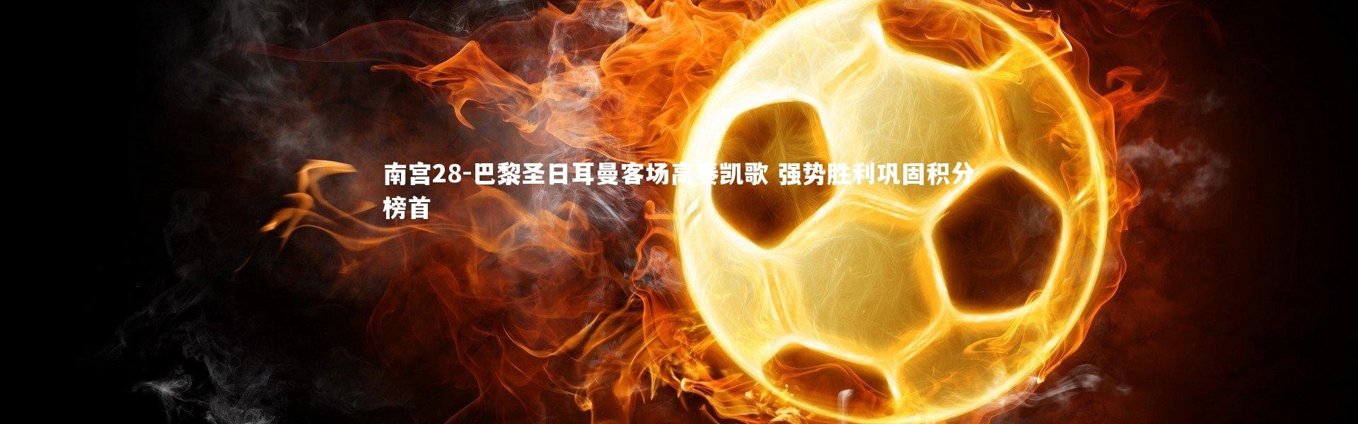 南宫28-巴黎圣日耳曼客场高奏凯歌 强势胜利巩固积分榜首