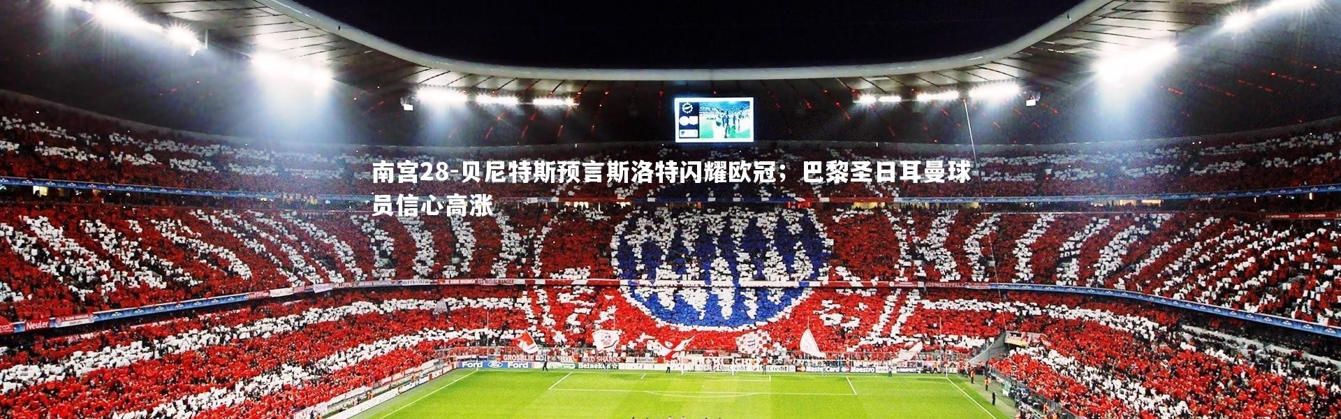 南宫28-贝尼特斯预言斯洛特闪耀欧冠；巴黎圣日耳曼球员信心高涨