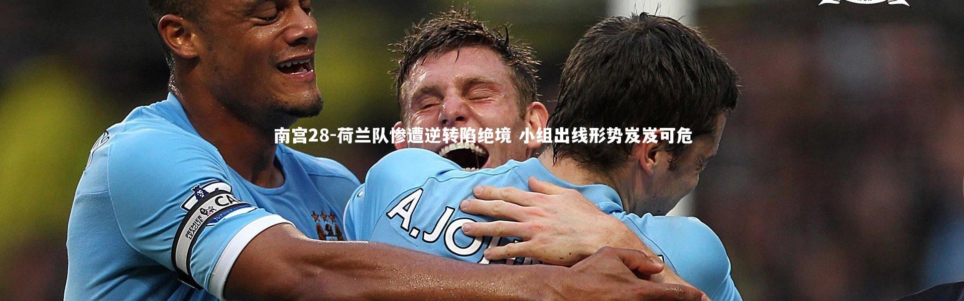 南宫28-荷兰队惨遭逆转陷绝境 小组出线形势岌岌可危