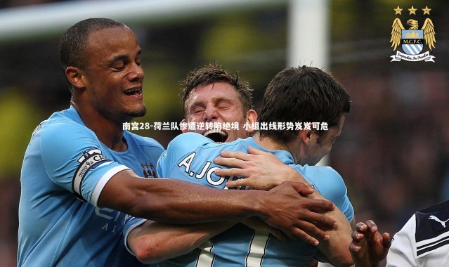 南宫28-荷兰队惨遭逆转陷绝境 小组出线形势岌岌可危