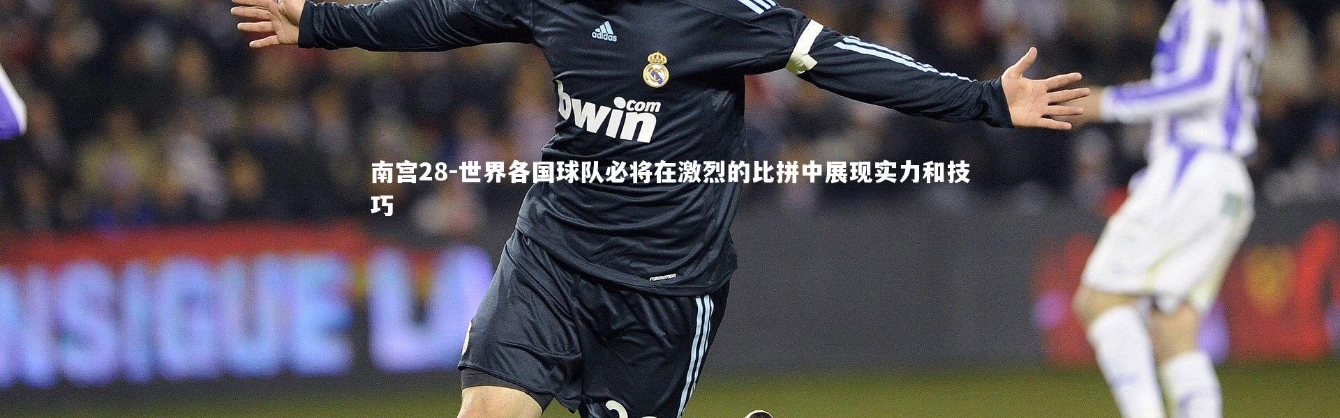南宫28-世界各国球队必将在激烈的比拼中展现实力和技巧