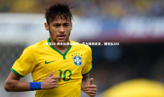 南宫28-捷克队艰难晋级，实力得到肯定，捷克队2021