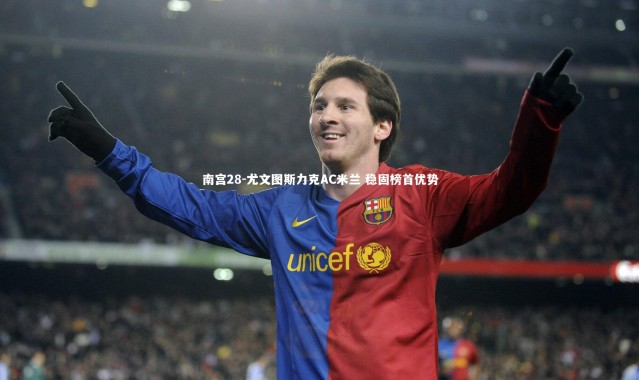 南宫28-尤文图斯力克AC米兰 稳固榜首优势