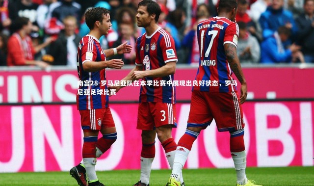 南宫28-罗马尼亚队在本季比赛中展现出良好状态，罗马尼亚足球比赛