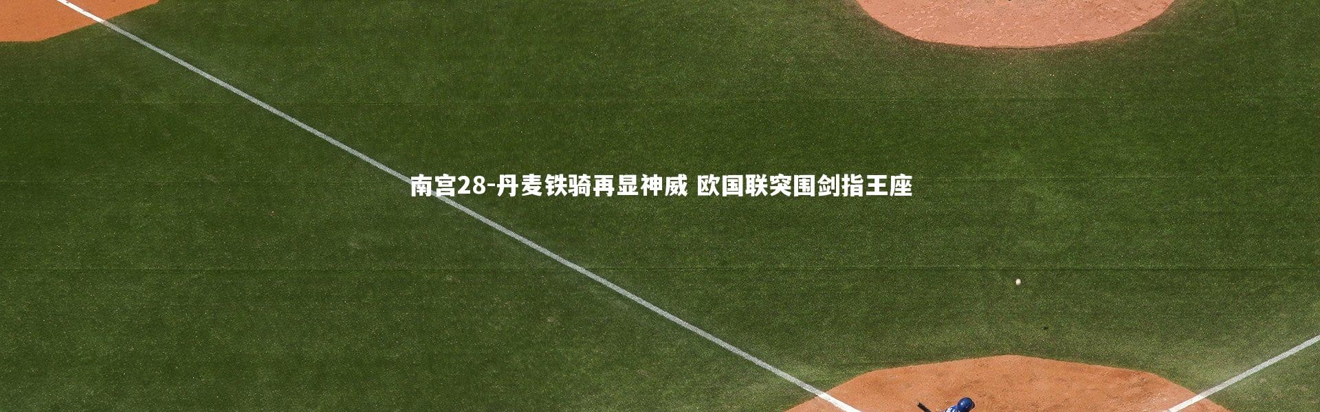 南宫28-丹麦铁骑再显神威 欧国联突围剑指王座