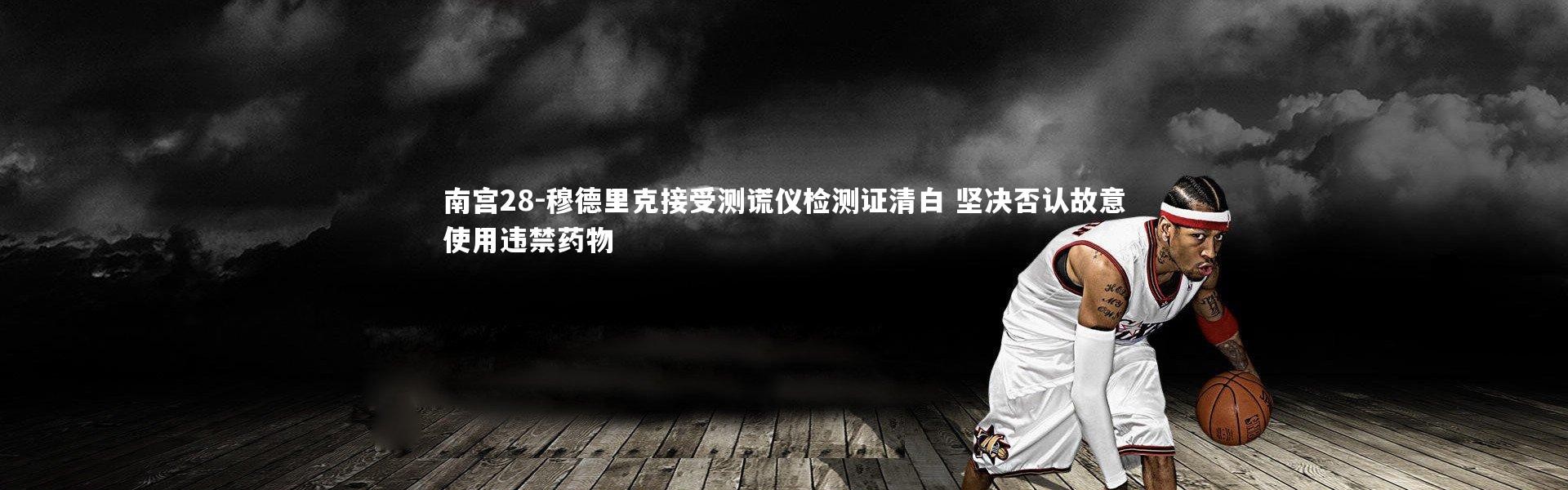 南宫28-穆德里克接受测谎仪检测证清白 坚决否认故意使用违禁药物