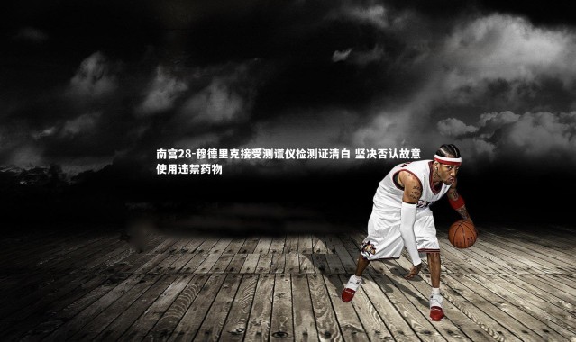 南宫28-穆德里克接受测谎仪检测证清白 坚决否认故意使用违禁药物