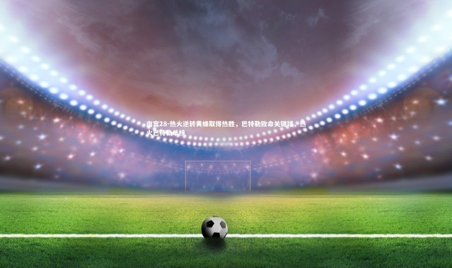 南宫28-热火逆转黄蜂取得热胜，巴特勒致命关键球，热火巴特勒单核