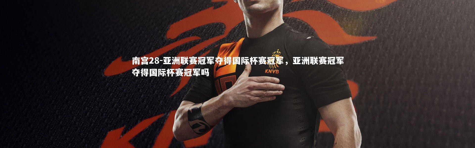 南宫28-亚洲联赛冠军夺得国际杯赛冠军，亚洲联赛冠军夺得国际杯赛冠军吗