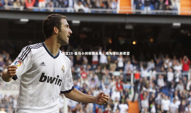 南宫28-皇马小将崭露头角，成为球队新希望