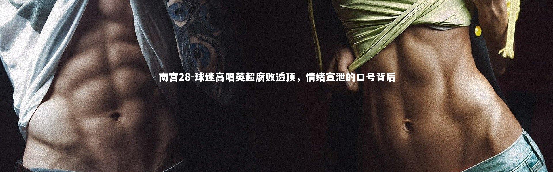 南宫28-球迷高唱英超腐败透顶，情绪宣泄的口号背后