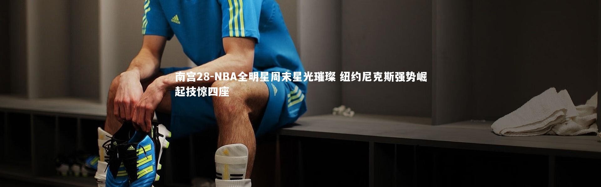 南宫28-NBA全明星周末星光璀璨 纽约尼克斯强势崛起技惊四座
