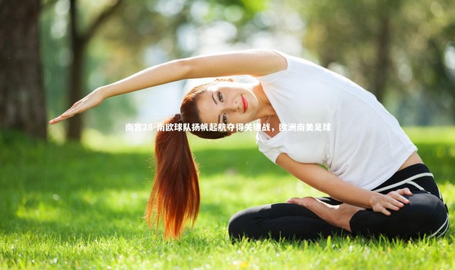 南宫28-南欧球队扬帆起航夺得关键战，欧洲南美足球