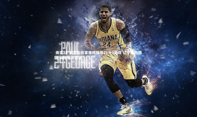 南宫28-郭艾伦孤掌难鸣独得28分9助攻 辽宁因韩德君缺阵陷入苦战