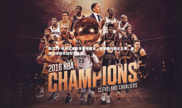 南宫28-非洲足球赛事备受瞩目，球迷期待精彩比赛，非洲足球俱乐部冠军联赛