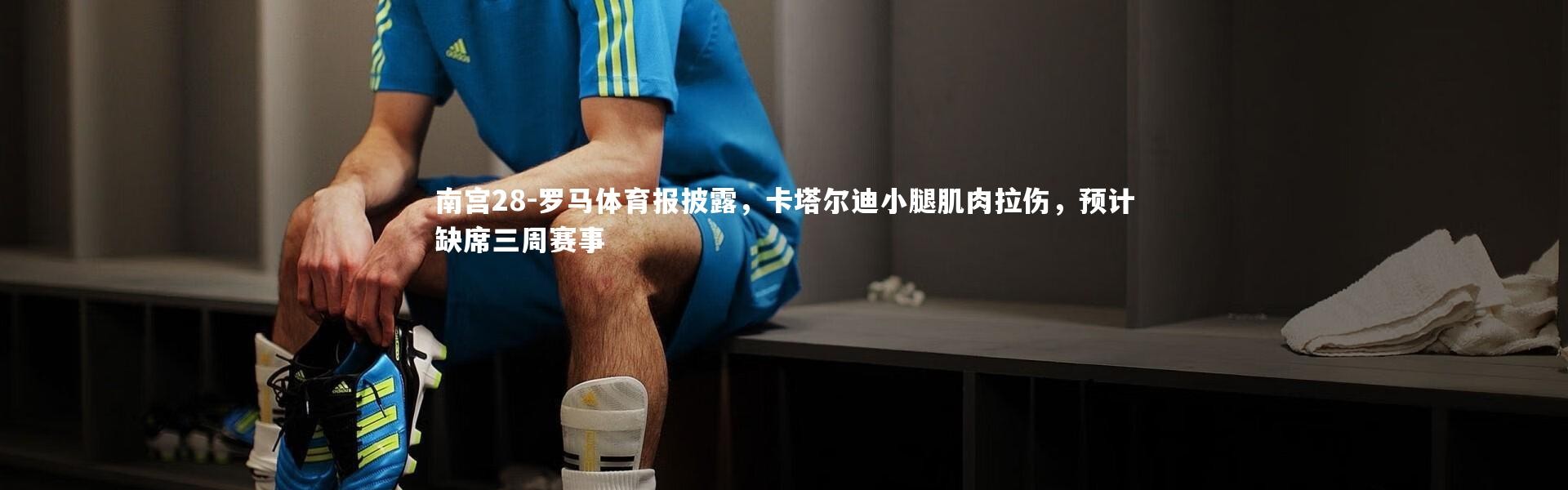 南宫28-罗马体育报披露，卡塔尔迪小腿肌肉拉伤，预计缺席三周赛事