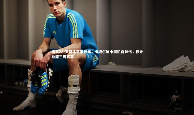 南宫28-罗马体育报披露，卡塔尔迪小腿肌肉拉伤，预计缺席三周赛事