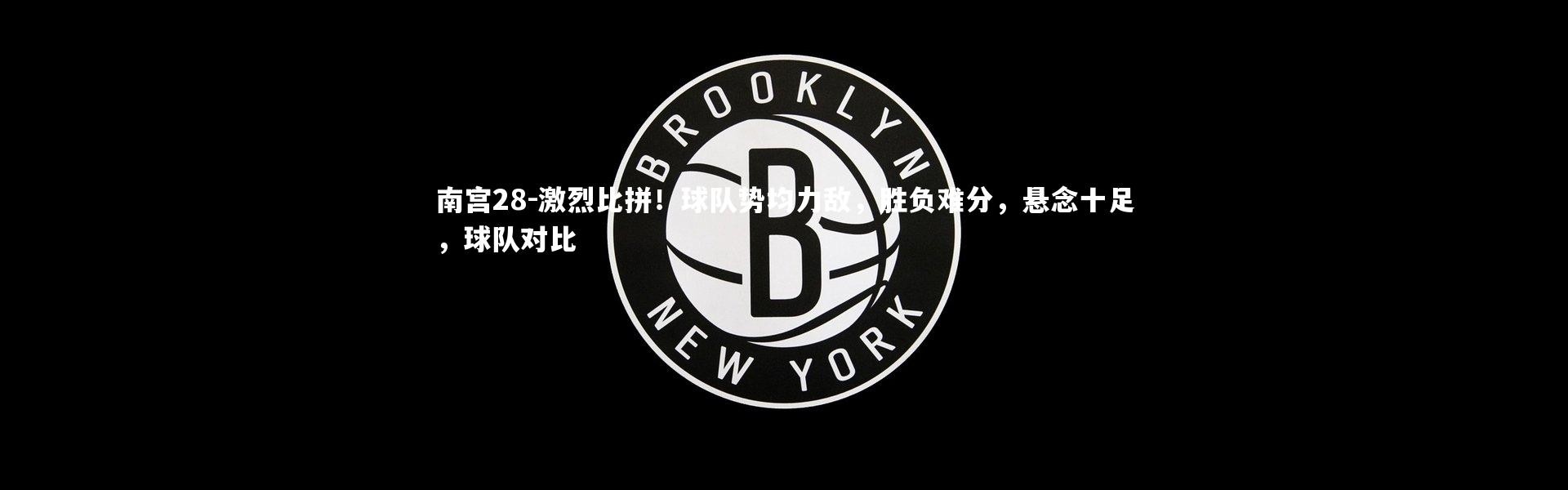 南宫28-激烈比拼！球队势均力敌，胜负难分，悬念十足，球队对比