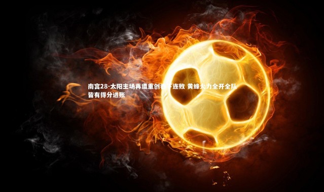 南宫28-太阳主场再遭重创吞下连败 黄蜂火力全开全队皆有得分进账