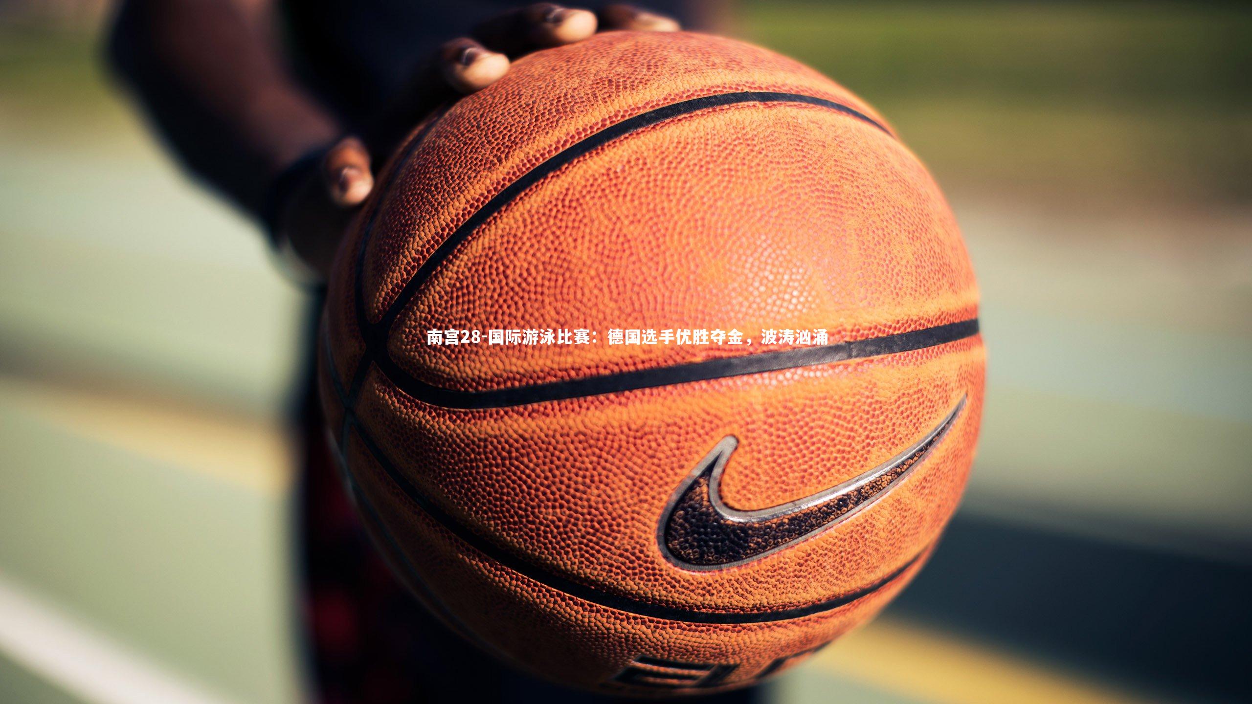 南宫28-国际游泳比赛：德国选手优胜夺金，波涛汹涌