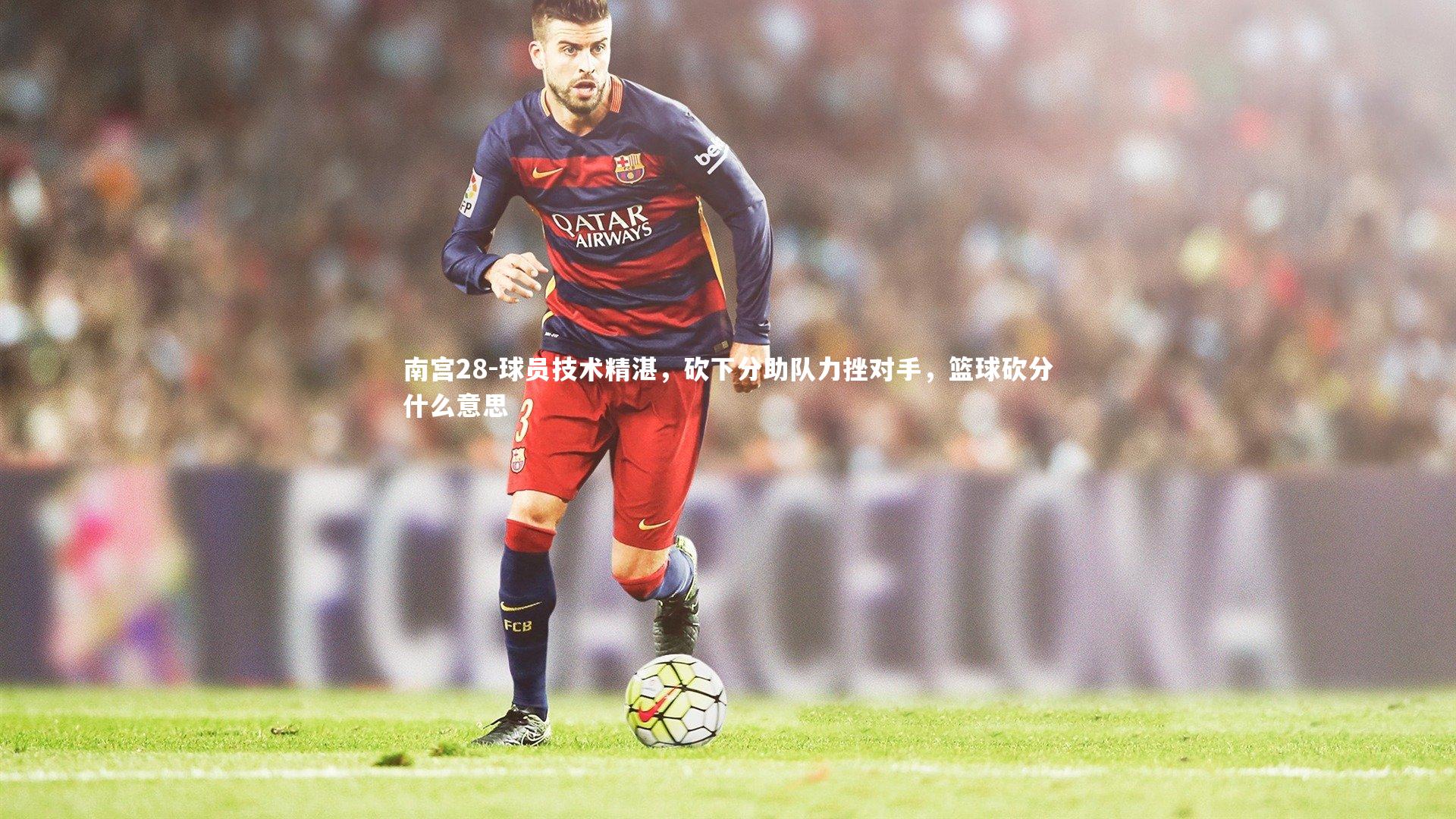 球员技术精湛，砍下分助队力挫对手，篮球砍分什么意思