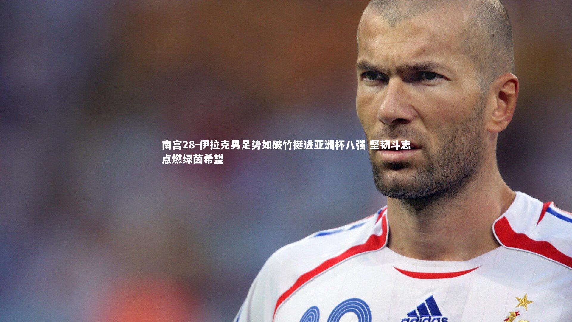 伊拉克男足势如破竹挺进亚洲杯八强 坚韧斗志点燃绿茵希望