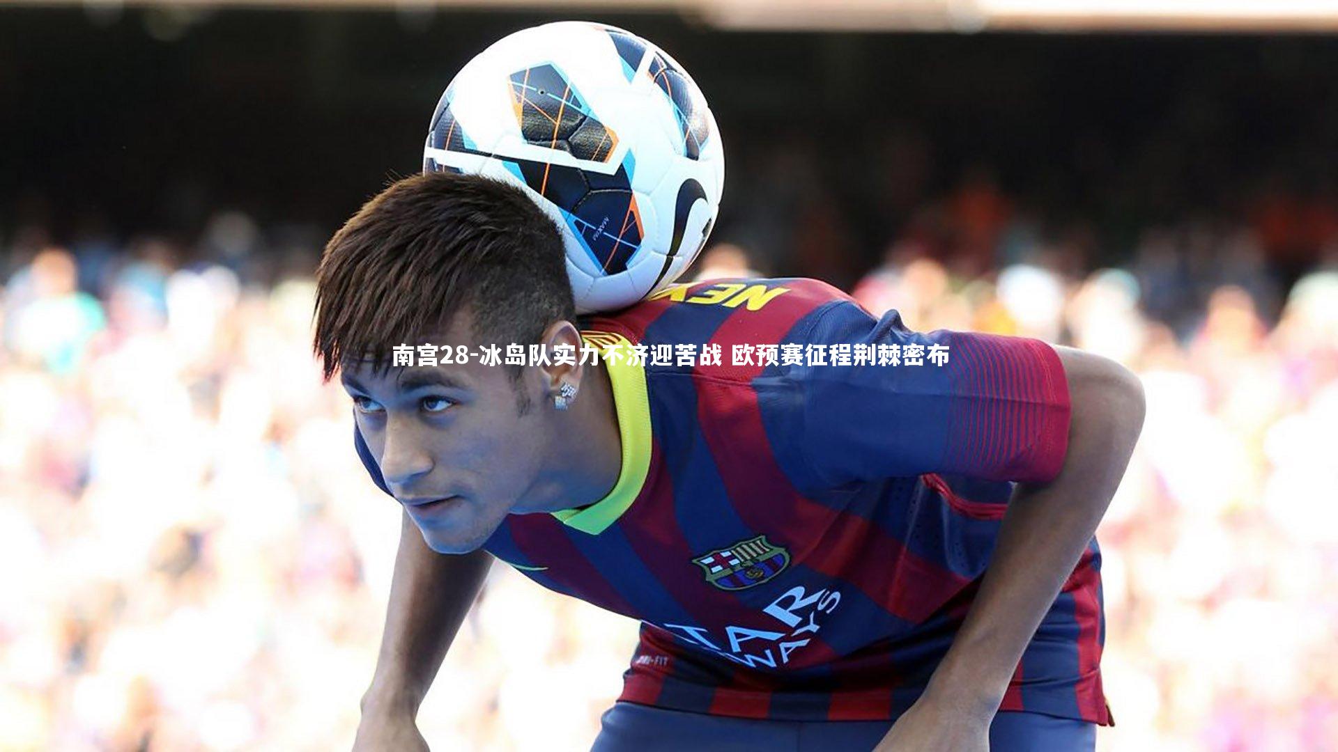 冰岛队实力不济迎苦战 欧预赛征程荆棘密布